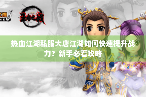 热血江湖私服大唐江湖如何快速提升战力？新手必看攻略