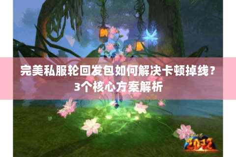 完美私服轮回发包如何解决卡顿掉线？3个核心方案解析