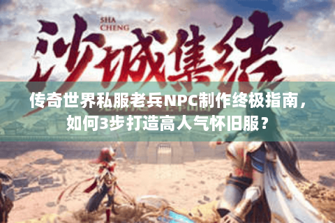 传奇世界私服老兵NPC制作终极指南，如何3步打造高人气怀旧服？