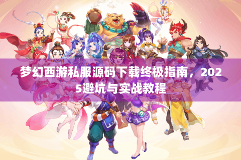 梦幻西游私服源码下载终极指南，2025避坑与实战教程
