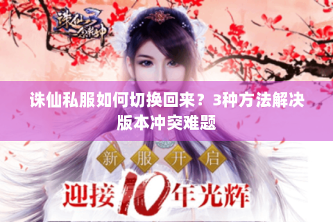 诛仙私服如何切换回来？3种方法解决版本冲突难题