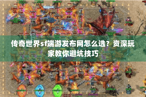 传奇世界sf端游发布网怎么选？资深玩家教你避坑技巧