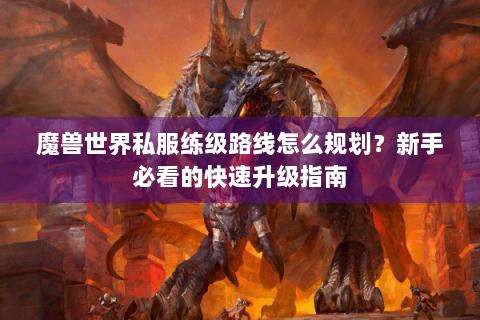 魔兽世界私服练级路线怎么规划？新手必看的快速升级指南