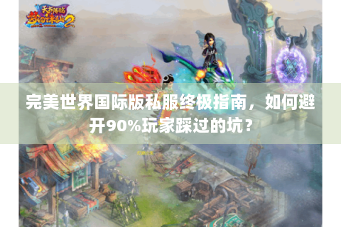 完美世界国际版私服终极指南，如何避开90%玩家踩过的坑？