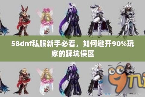 58dnf私服新手必看，如何避开90%玩家的踩坑误区