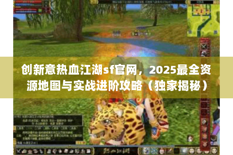 创新意热血江湖sf官网，2025最全资源地图与实战进阶攻略（独家揭秘）