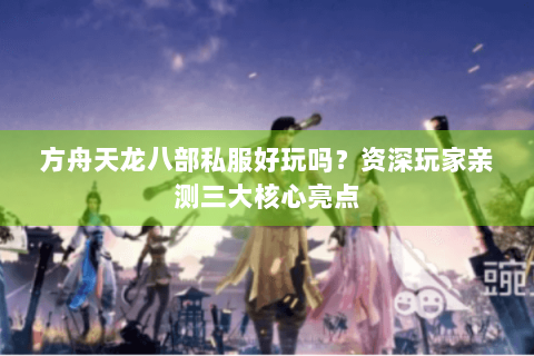 方舟天龙八部私服好玩吗？资深玩家亲测三大核心亮点