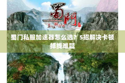 蜀门私服加速器怎么选？5招解决卡顿掉线难题