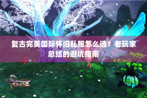 复古完美国际怀旧私服怎么选？老玩家总结的避坑指南