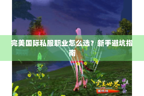 完美国际私服职业怎么选？新手避坑指南