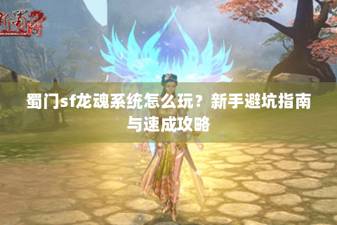 蜀门sf龙魂系统怎么玩？新手避坑指南与速成攻略