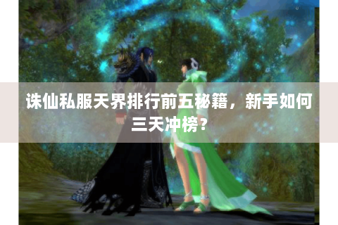 诛仙私服天界排行前五秘籍，新手如何三天冲榜？