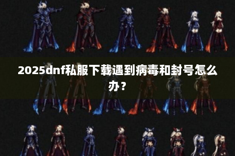 2025dnf私服下载遇到病毒和封号怎么办？