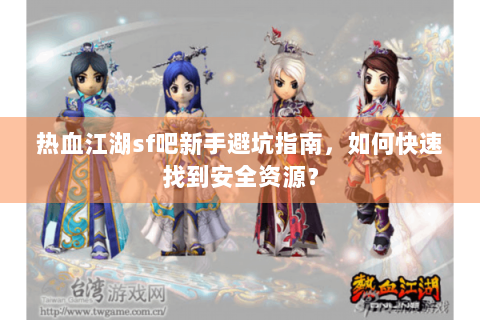 热血江湖sf吧新手避坑指南，如何快速找到安全资源？