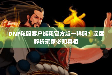 DNF私服客户端和官方版一样吗？深度解析玩家必知真相