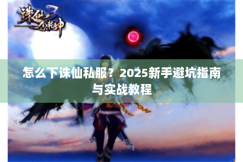 怎么下诛仙私服？2025新手避坑指南与实战教程