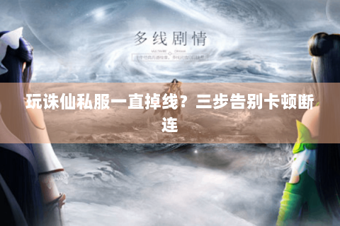 玩诛仙私服一直掉线？三步告别卡顿断连