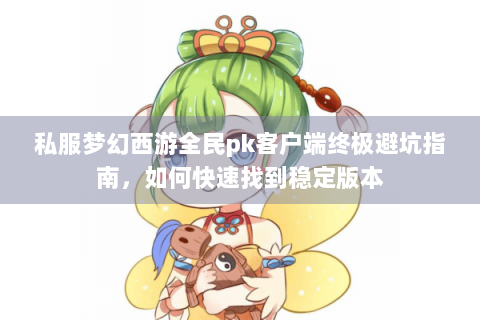 私服梦幻西游全民pk客户端终极避坑指南，如何快速找到稳定版本