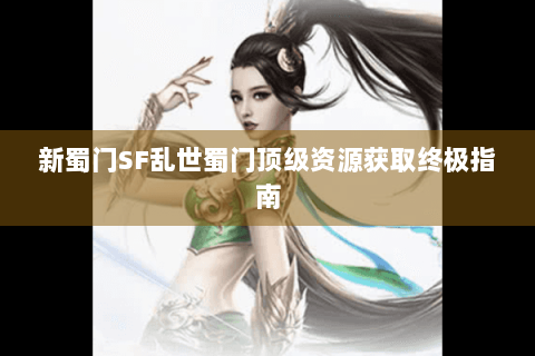 新蜀门SF乱世蜀门顶级资源获取终极指南