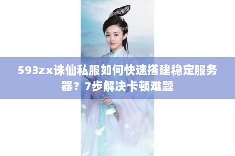 593zx诛仙私服如何快速搭建稳定服务器？7步解决卡顿难题