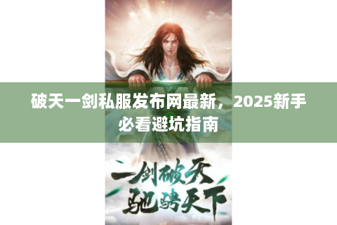 破天一剑私服发布网最新，2025新手必看避坑指南