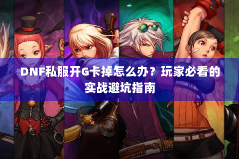 DNF私服开G卡掉怎么办？玩家必看的实战避坑指南