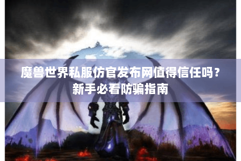 魔兽世界私服仿官发布网值得信任吗？新手必看防骗指南