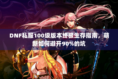 DNF私服100级版本终极生存指南，萌新如何避开90%的坑