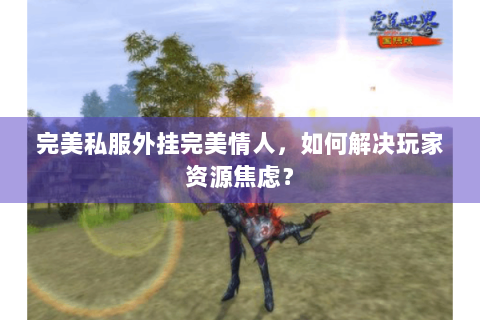 完美私服外挂完美情人，如何解决玩家资源焦虑？