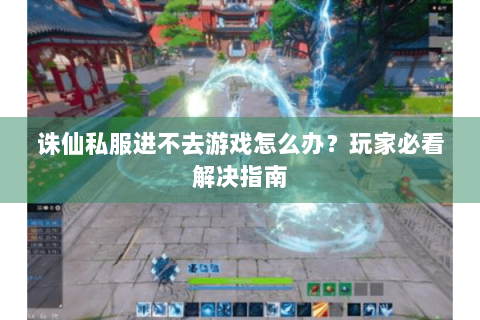 诛仙私服进不去游戏怎么办？玩家必看解决指南