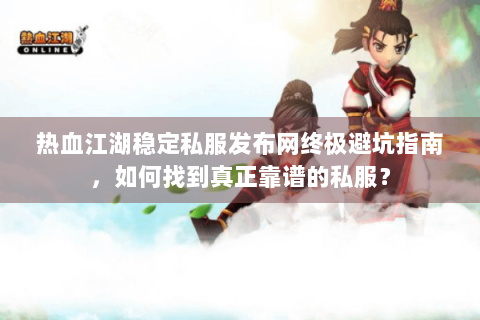 热血江湖稳定私服发布网终极避坑指南，如何找到真正靠谱的私服？