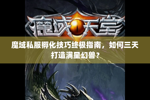 魔域私服孵化技巧终极指南，如何三天打造满星幻兽？