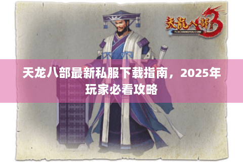 天龙八部最新私服下载指南，2025年玩家必看攻略