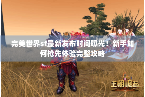 完美世界sf最新发布时间曝光！新手如何抢先体验完整攻略