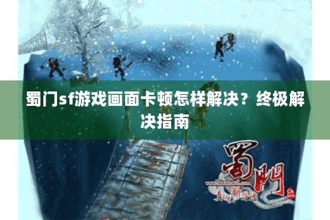 蜀门sf游戏画面卡顿怎样解决？终极解决指南