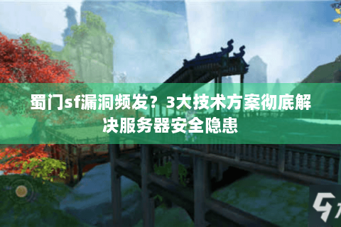 蜀门sf漏洞频发？3大技术方案彻底解决服务器安全隐患
