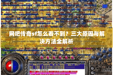 网吧传奇sf怎么看不到？三大原因与解决方法全解析