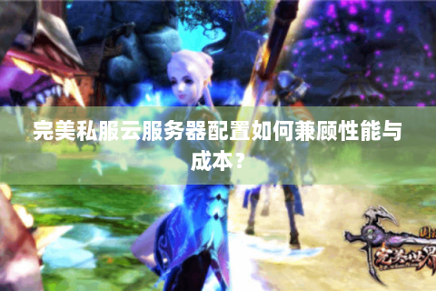 完美私服云服务器配置如何兼顾性能与成本？