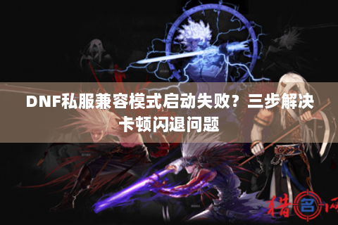 DNF私服兼容模式启动失败？三步解决卡顿闪退问题