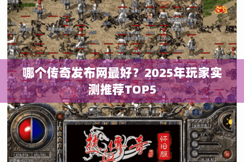 哪个传奇发布网最好？2025年玩家实测推荐TOP5