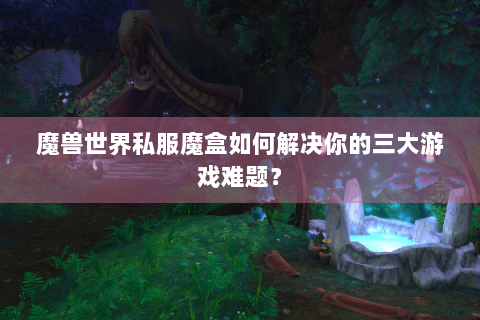 魔兽世界私服魔盒如何解决你的三大游戏难题？