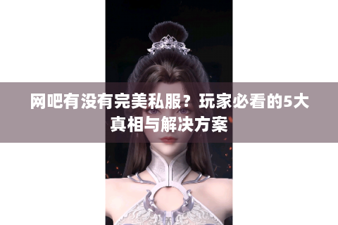 网吧有没有完美私服？玩家必看的5大真相与解决方案
