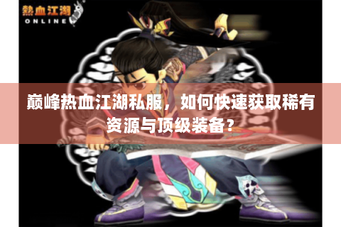 巅峰热血江湖私服，如何快速获取稀有资源与顶级装备？