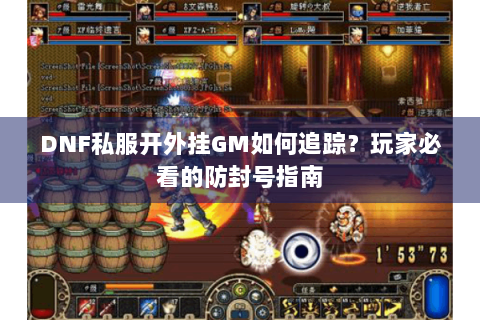 DNF私服开外挂GM如何追踪？玩家必看的防封号指南