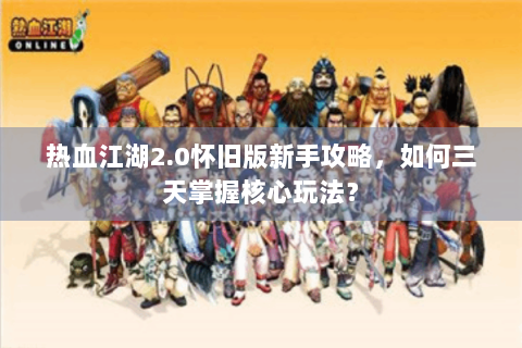 热血江湖2.0怀旧版新手攻略，如何三天掌握核心玩法？