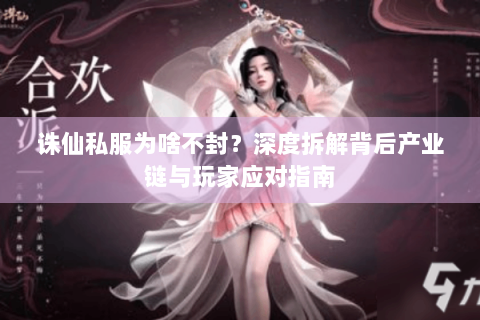诛仙私服为啥不封？深度拆解背后产业链与玩家应对指南
