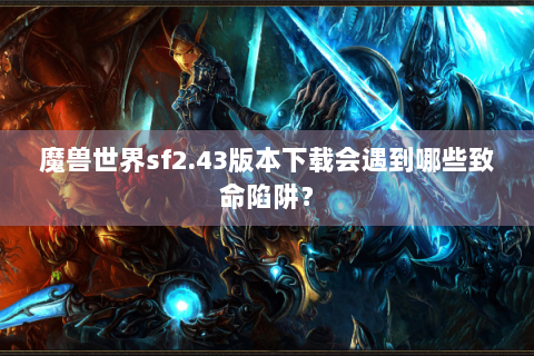 魔兽世界sf2.43版本下载会遇到哪些致命陷阱？