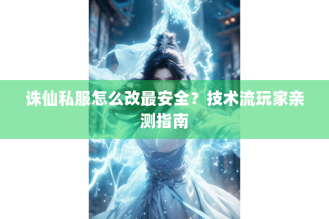 诛仙私服怎么改最安全？技术流玩家亲测指南
