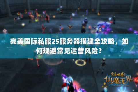 完美国际私服25服务器搭建全攻略，如何规避常见运营风险？