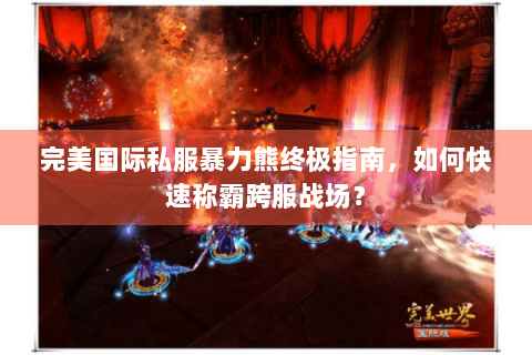 完美国际私服暴力熊终极指南，如何快速称霸跨服战场？